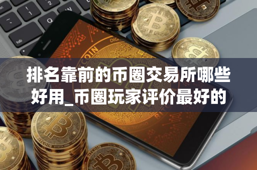 排名靠前的币圈交易所哪些好用_币圈玩家评价最好的十款币圈交易所排名靠前