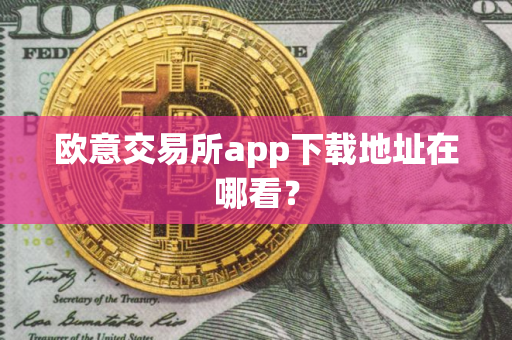 欧意交易所app下载地址在哪看？