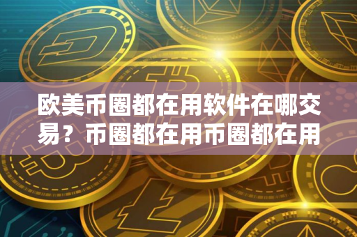 欧美币圈都在用软件在哪交易？币圈都在用币圈都在用软件说明