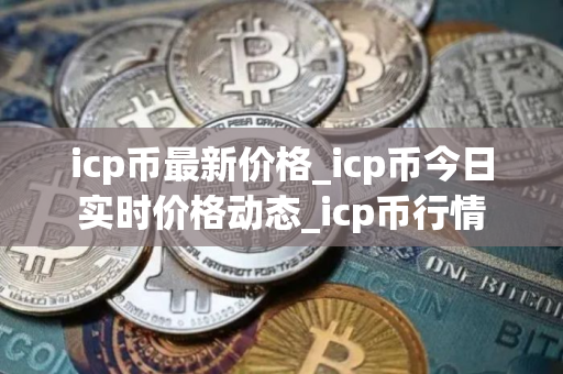 icp币最新价格_icp币今日实时价格动态_icp币行情