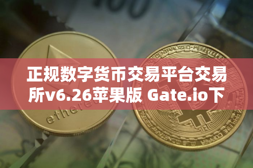 正规数字货币交易平台交易所v6.26苹果版 Gate.io下载地址在哪里？