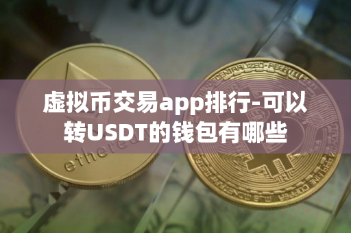 虚拟币交易app排行-可以转USDT的钱包有哪些