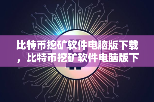 比特币挖矿软件电脑版下载，比特币挖矿软件电脑版下载教程