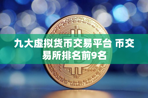 九大虚拟货币交易平台 币交易所排名前9名