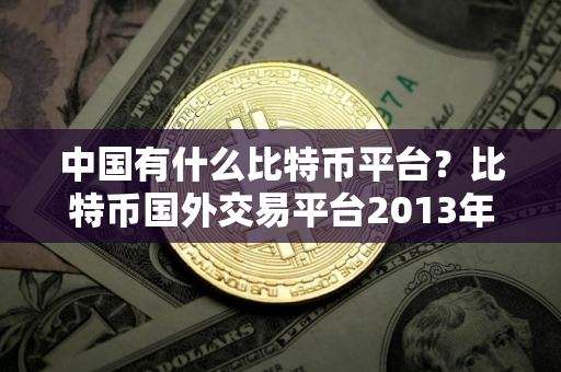 中国有什么比特币平台？比特币国外交易平台2013年价格