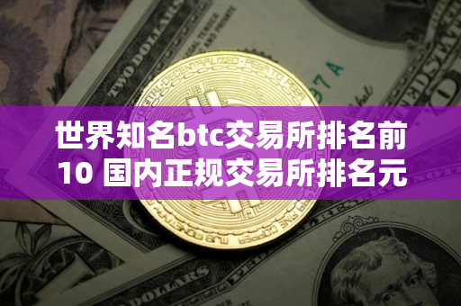 世界知名btc交易所排名前10 国内正规交易所排名元宇宙资讯