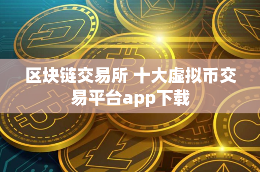 区块链交易所 十大虚拟币交易平台app下载