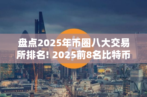 盘点2025年币圈八大交易所排名! 2025前8名比特币交易所