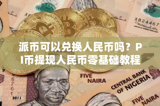 派币可以兑换人民币吗？PI币提现人民币零基础教程