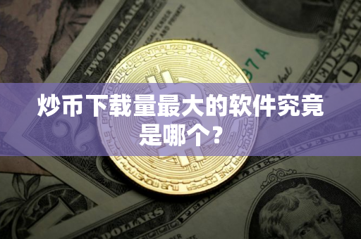 炒币下载量最大的软件究竟是哪个？