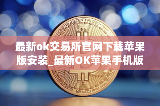 最新ok交易所官网下载苹果版安装_最新OK苹果手机版下载安装