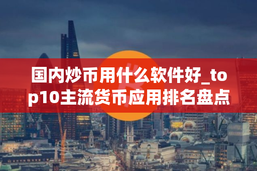 国内炒币用什么软件好_top10主流货币应用排名盘点