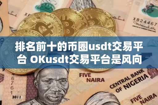 排名前十的币圈usdt交易平台 OKusdt交易平台是风向标