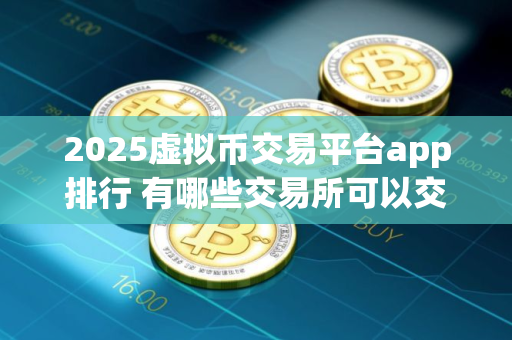 2025虚拟币交易平台app排行 有哪些交易所可以交易比特币