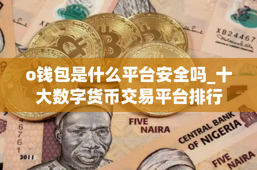 o钱包是什么平台安全吗_十大数字货币交易平台排行