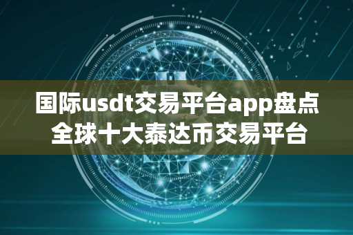 国际usdt交易平台app盘点 全球十大泰达币交易平台app