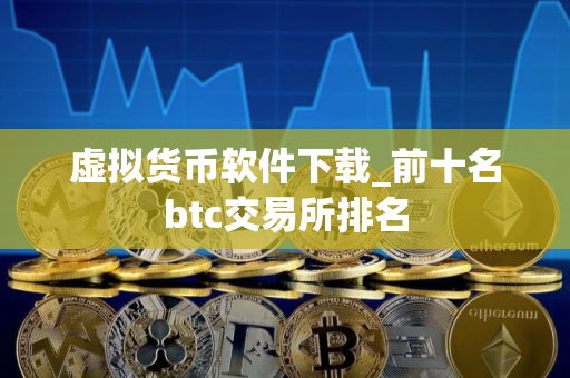 虚拟货币软件下载_前十名btc交易所排名