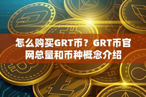 怎么购买GRT币？GRT币官网总量和币种概念介绍
