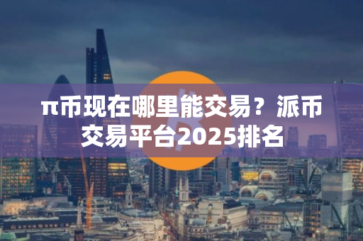 π币现在哪里能交易？派币交易平台2025排名