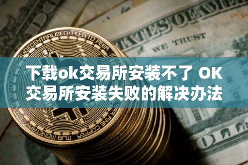下载ok交易所安装不了 OK交易所安装失败的解决办法