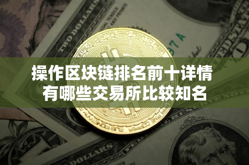 操作区块链排名前十详情 有哪些交易所比较知名
