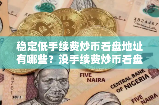 稳定低手续费炒币看盘地址有哪些？没手续费炒币看盘地址排行榜