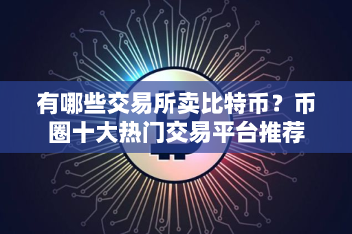 有哪些交易所卖比特币？币圈十大热门交易平台推荐
