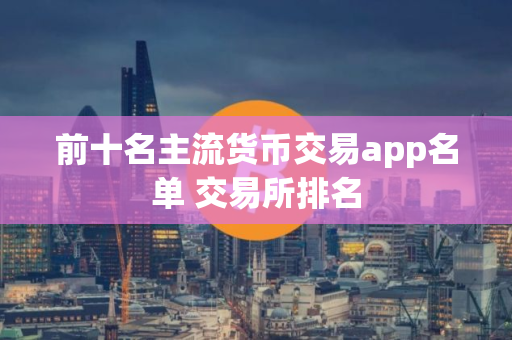 前十名主流货币交易app名单 交易所排名