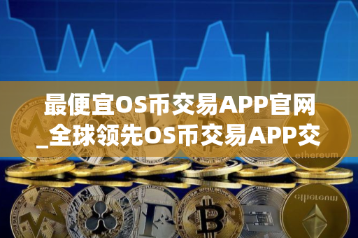 最便宜OS币交易APP官网_全球领先OS币交易APP交易量排名