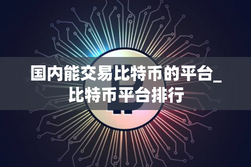 国内能交易比特币的平台_比特币平台排行