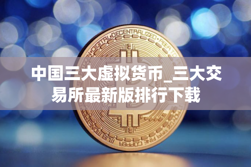中国三大虚拟货币_三大交易所最新版排行下载