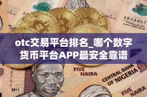 otc交易平台排名_哪个数字货币平台APP最安全靠谱