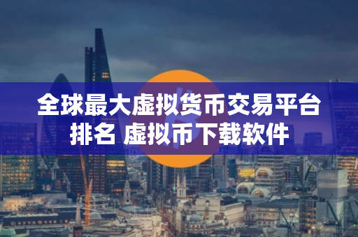 全球最大虚拟货币交易平台排名 虚拟币下载软件