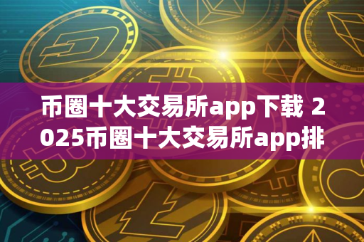 币圈十大交易所app下载 2025币圈十大交易所app排行榜