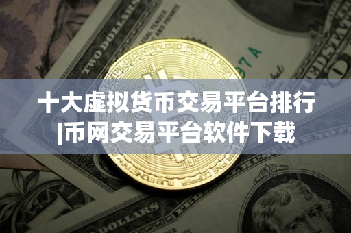 十大虚拟货币交易平台排行|币网交易平台软件下载