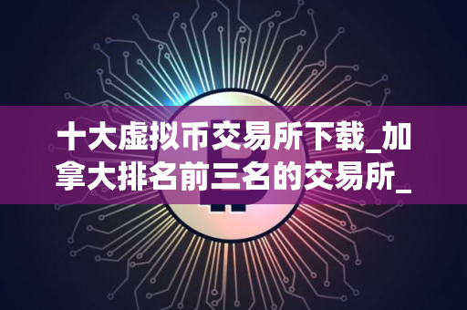 十大虚拟币交易所下载_加拿大排名前三名的交易所_中国买币用什么平台