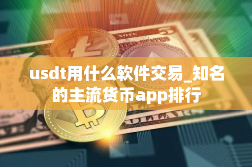 usdt用什么软件交易_知名的主流货币app排行