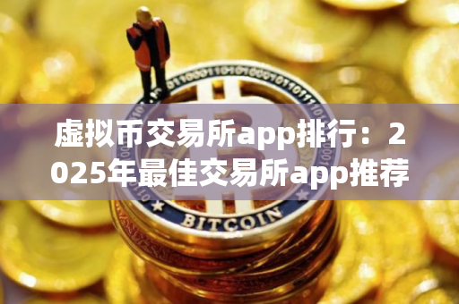 虚拟币交易所app排行：2025年最佳交易所app推荐