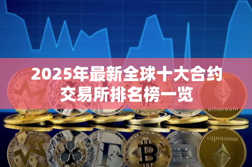 2025年最新全球十大合约交易所排名榜一览