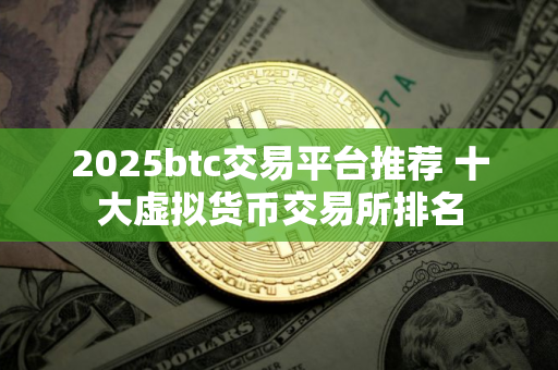 2025btc交易平台推荐 十大虚拟货币交易所排名