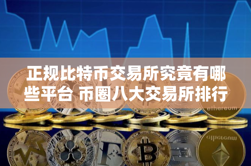 正规比特币交易所究竟有哪些平台 币圈八大交易所排行榜