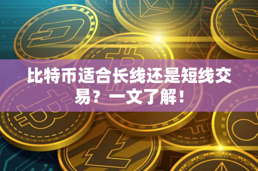 比特币适合长线还是短线交易？一文了解！