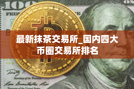 最新抹茶交易所_国内四大币圈交易所排名