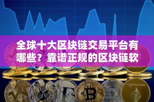 全球十大区块链交易平台有哪些？靠谱正规的区块链软件