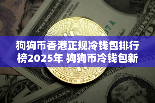 狗狗币香港正规冷钱包排行榜2025年 狗狗币冷钱包新加坡正规交易量排名