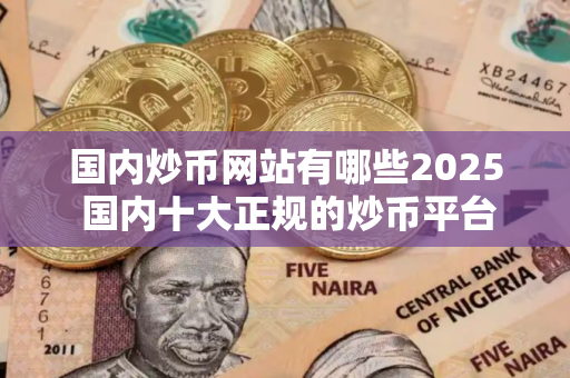 国内炒币网站有哪些2025 国内十大正规的炒币平台