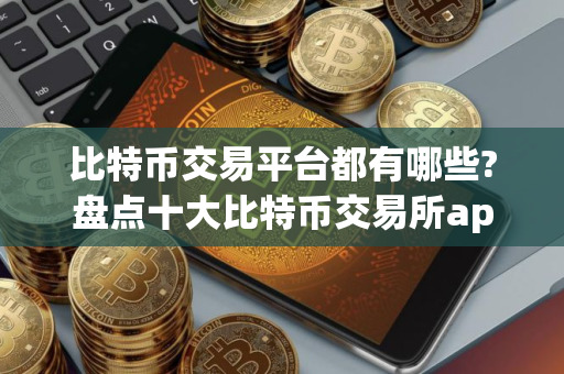 比特币交易平台都有哪些?盘点十大比特币交易所app排行榜