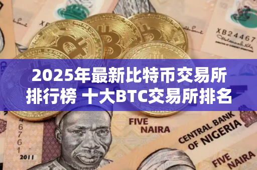 2025年最新比特币交易所排行榜 十大BTC交易所排名TOP