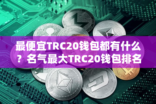 最便宜TRC20钱包都有什么？名气最大TRC20钱包排名第一