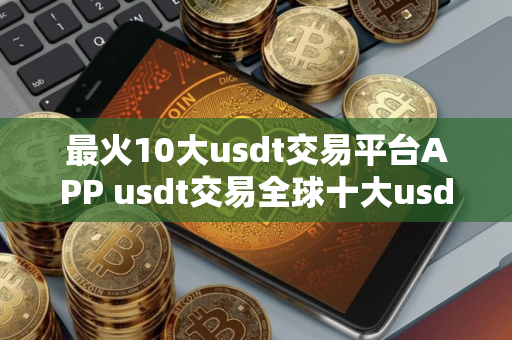 最火10大usdt交易平台APP usdt交易全球十大usdt交易平台